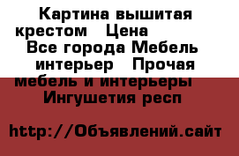 Картина вышитая крестом › Цена ­ 30 000 - Все города Мебель, интерьер » Прочая мебель и интерьеры   . Ингушетия респ.